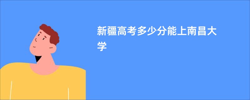 新疆高考多少分能上南昌大学
