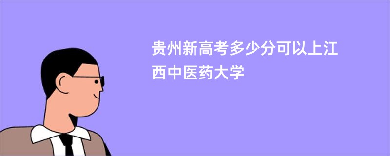 贵州新高考多少分可以上江西中医药大学