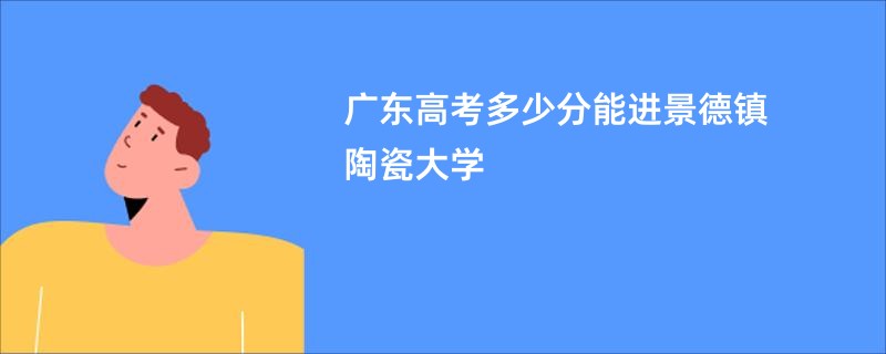 广东高考多少分能进景德镇陶瓷大学