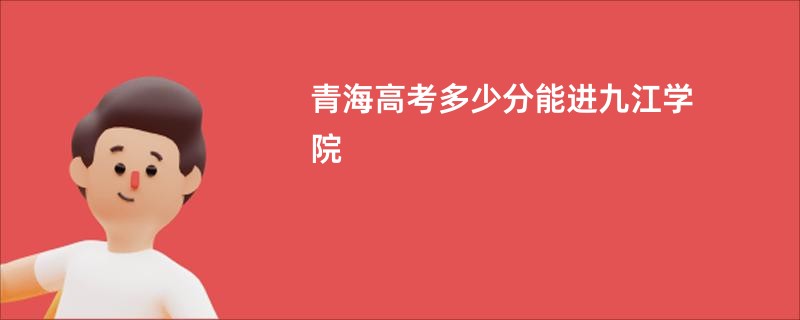 青海高考多少分能进九江学院