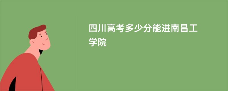 四川高考多少分能进南昌工学院