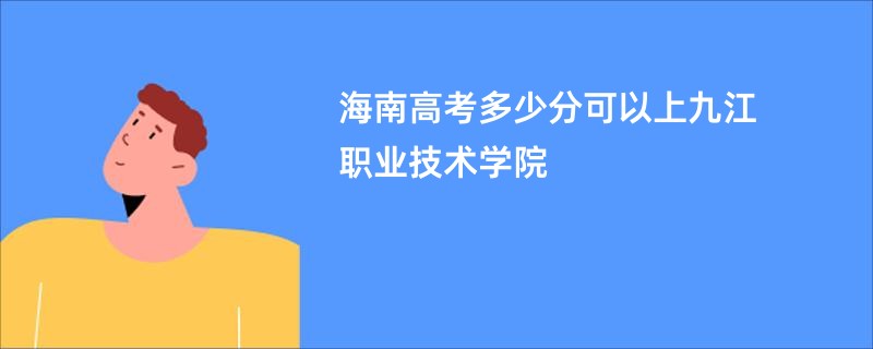 海南高考多少分可以上九江职业技术学院