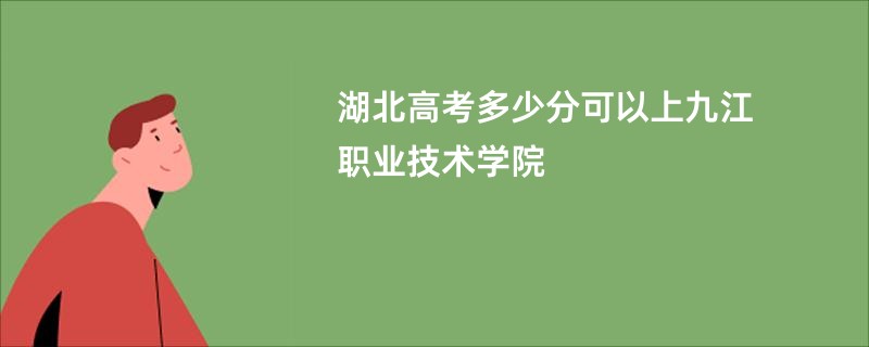 湖北高考多少分可以上九江职业技术学院