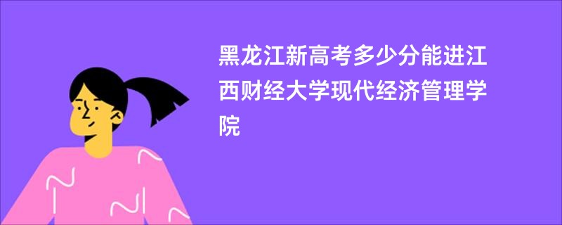 黑龙江新高考多少分能进江西财经大学现代经济管理学院