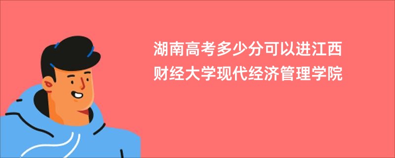 湖南高考多少分可以进江西财经大学现代经济管理学院