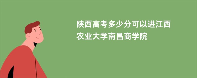 陕西高考多少分可以进江西农业大学南昌商学院