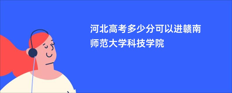 河北高考多少分可以进赣南师范大学科技学院