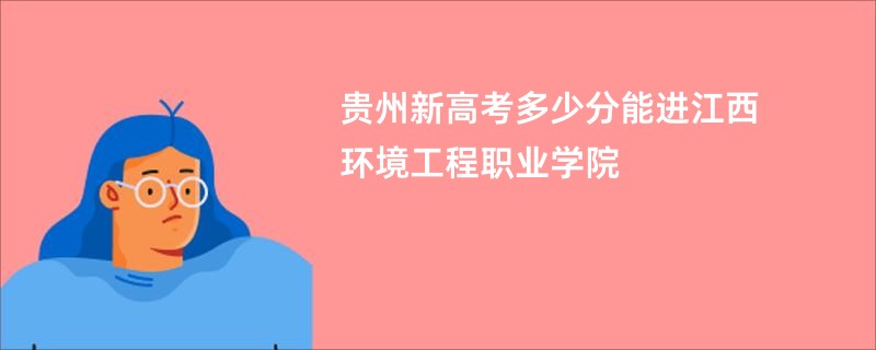 贵州新高考多少分能进江西环境工程职业学院