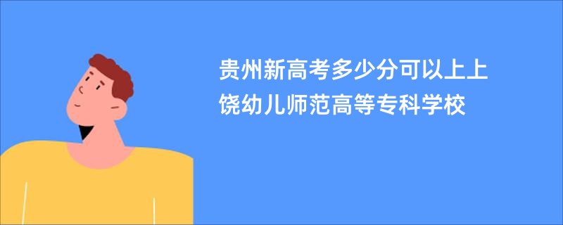 贵州新高考多少分可以上上饶幼儿师范高等专科学校