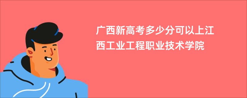 广西新高考多少分可以上江西工业工程职业技术学院