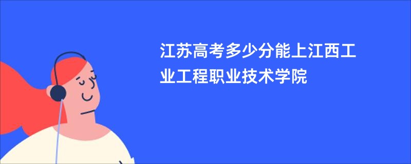 江苏高考多少分能上江西工业工程职业技术学院