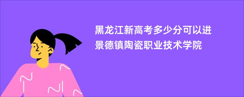 黑龙江新高考多少分可以进景德镇陶瓷职业技术学院