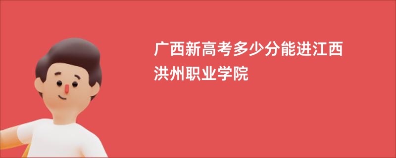 广西新高考多少分能进江西洪州职业学院