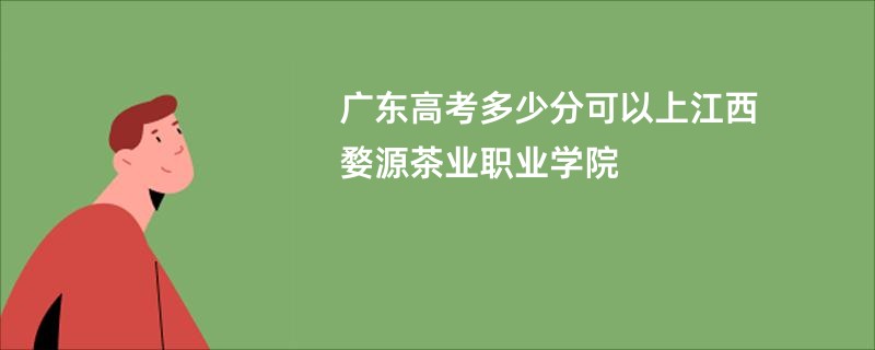 广东高考多少分可以上江西婺源茶业职业学院