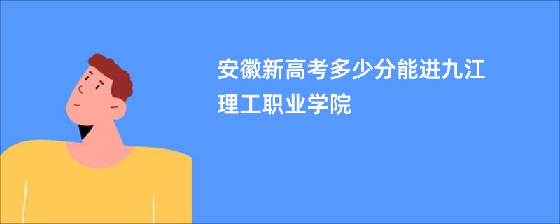 安徽新高考多少分能进九江理工职业学院