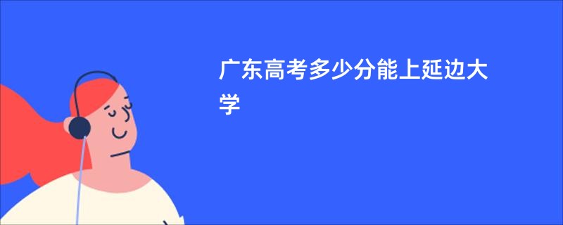 广东高考多少分能上延边大学