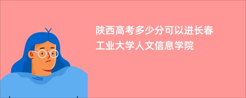 陕西高考多少分可以进长春工业大学人文信息学院