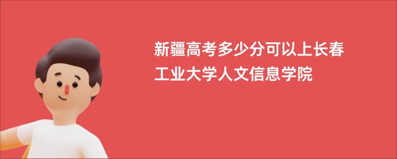 新疆高考多少分可以上长春工业大学人文信息学院