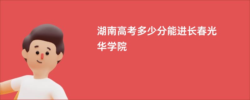 湖南高考多少分能进长春光华学院