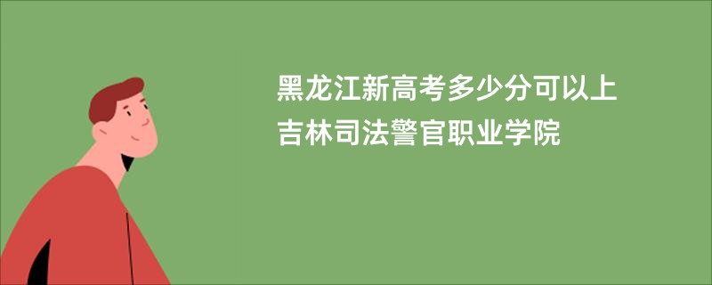 黑龙江新高考多少分可以上吉林司法警官职业学院