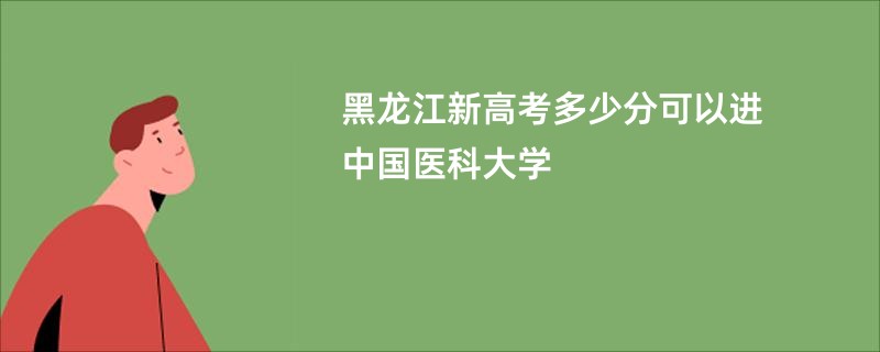 黑龙江新高考多少分可以进中国医科大学