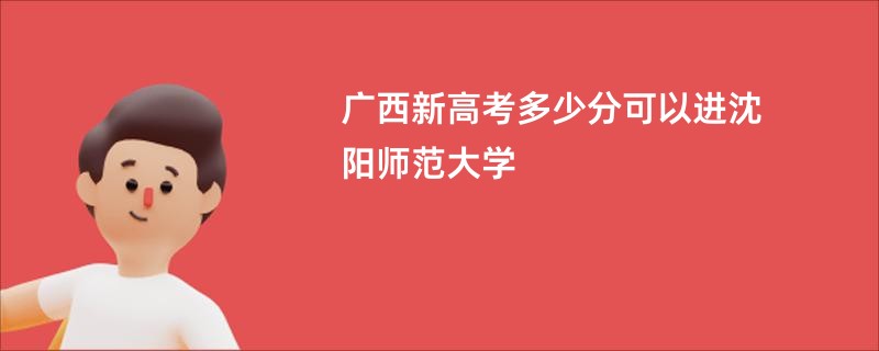 广西新高考多少分可以进沈阳师范大学