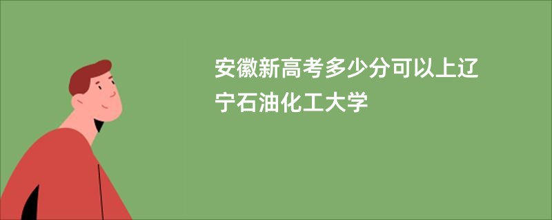 安徽新高考多少分可以上辽宁石油化工大学