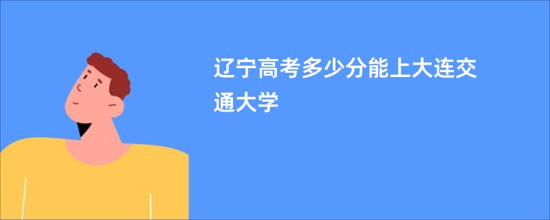 辽宁高考多少分能上大连交通大学