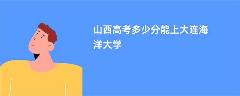 山西高考多少分能上大连海洋大学