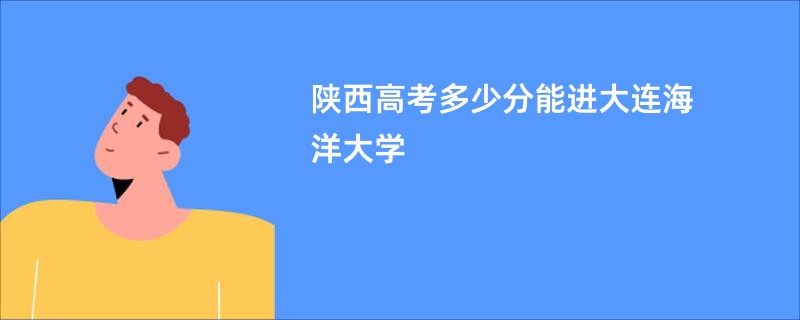 陕西高考多少分能进大连海洋大学