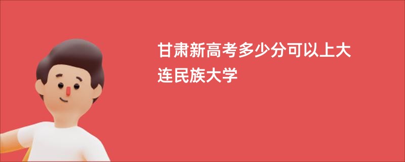 甘肃新高考多少分可以上大连民族大学