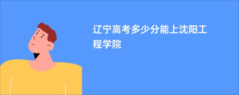 辽宁高考多少分能上沈阳工程学院