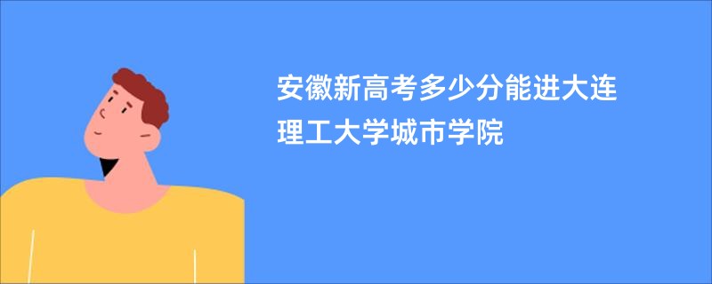 安徽新高考多少分能进大连理工大学城市学院