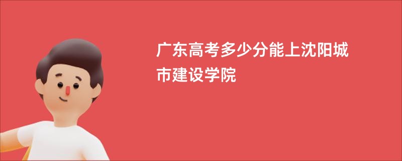 广东高考多少分能上沈阳城市建设学院