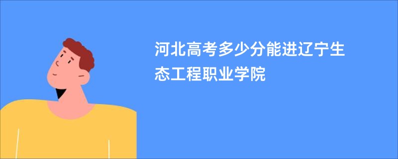 河北高考多少分能进辽宁生态工程职业学院
