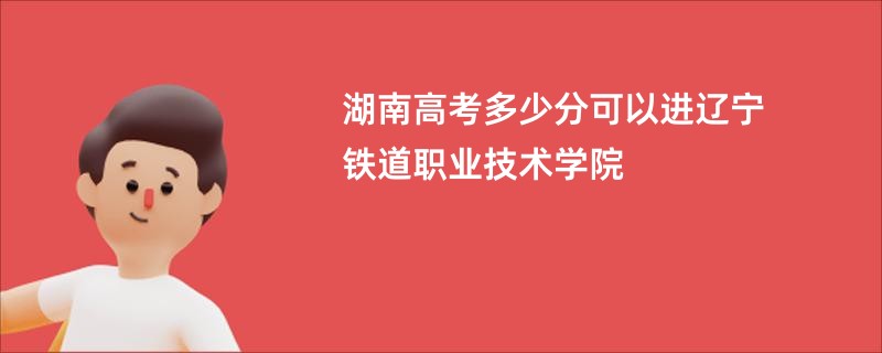 湖南高考多少分可以进辽宁铁道职业技术学院