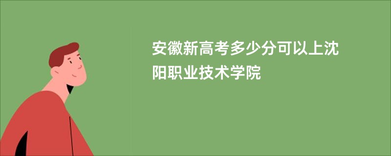 安徽新高考多少分可以上沈阳职业技术学院