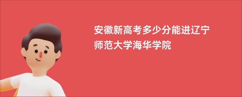 安徽新高考多少分能进辽宁师范大学海华学院