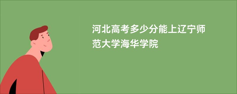 河北高考多少分能上辽宁师范大学海华学院