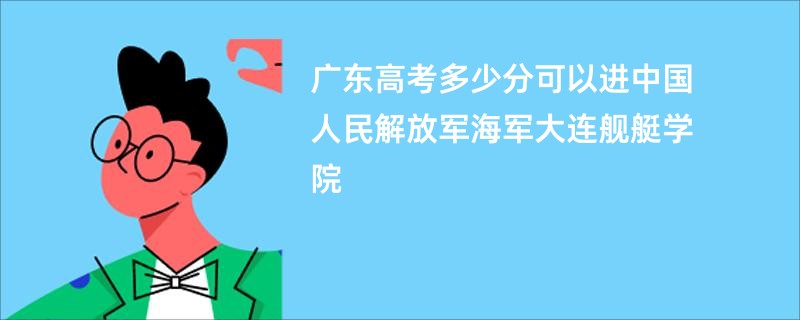 广东高考多少分可以进中国人民解放军海军大连舰艇学院