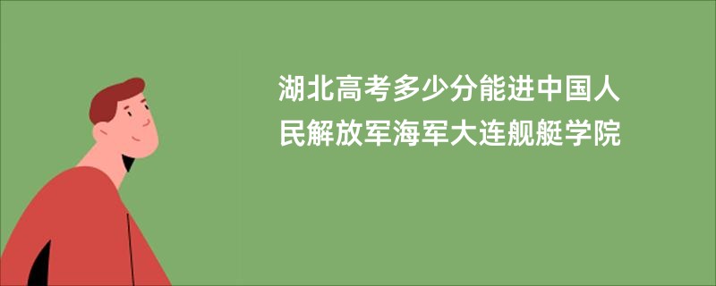 湖北高考多少分能进中国人民解放军海军大连舰艇学院