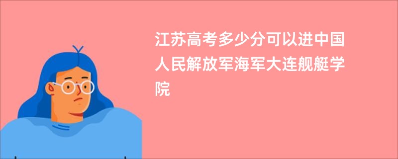 江苏高考多少分可以进中国人民解放军海军大连舰艇学院