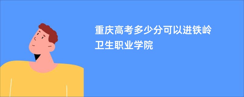 重庆高考多少分可以进铁岭卫生职业学院