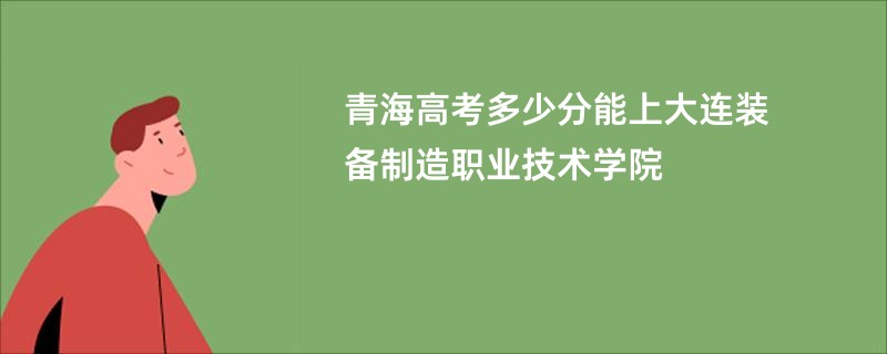 青海高考多少分能上大连装备制造职业技术学院