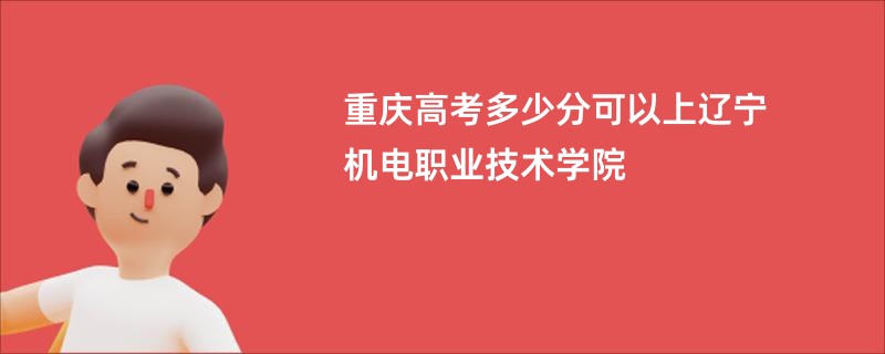 重庆高考多少分可以上辽宁机电职业技术学院