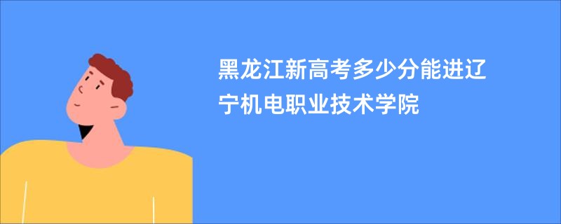 黑龙江新高考多少分能进辽宁机电职业技术学院