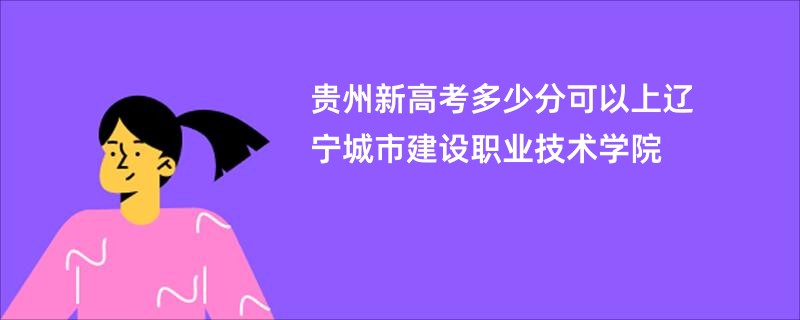 贵州新高考多少分可以上辽宁城市建设职业技术学院