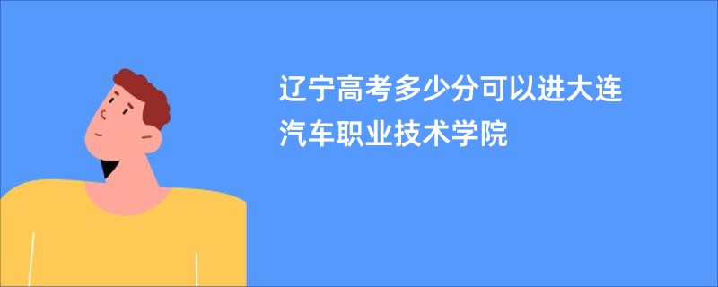 辽宁高考多少分可以进大连汽车职业技术学院