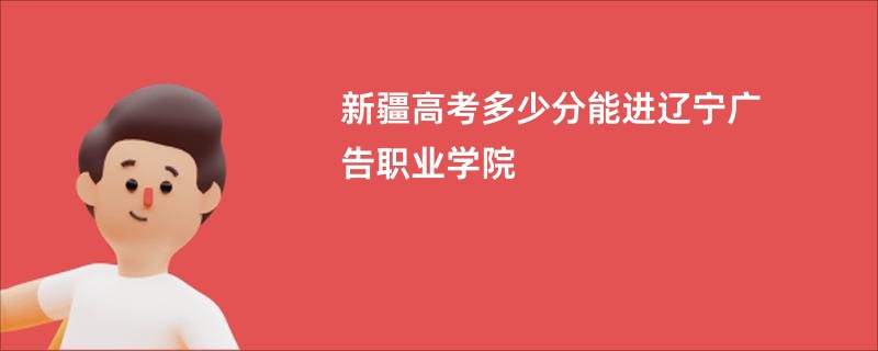 新疆高考多少分能进辽宁广告职业学院