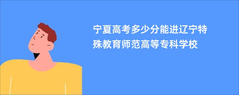 宁夏高考多少分能进辽宁特殊教育师范高等专科学校